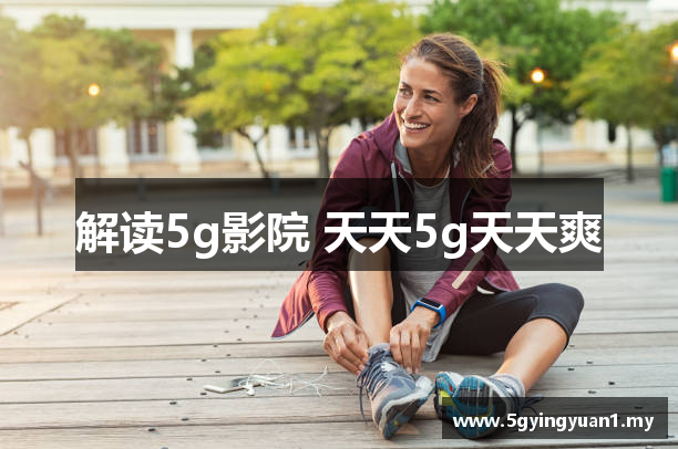 5g影院 天天5g天天爽 - 5g影院github - 秘密导航